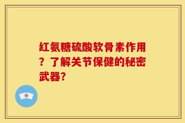 红氨糖硫酸软骨素作用？了解关节保健的秘密武器？