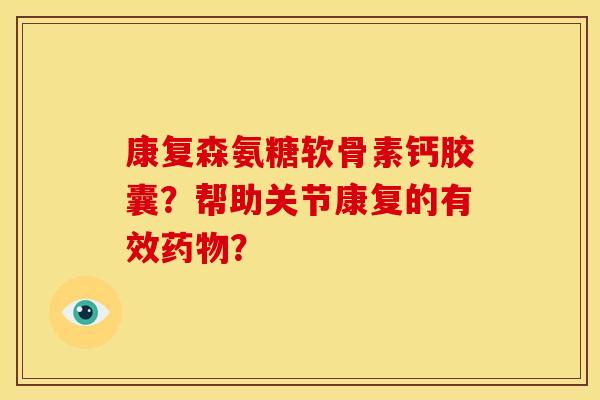 康复森氨糖软骨素钙胶囊？帮助关节康复的有效药物？