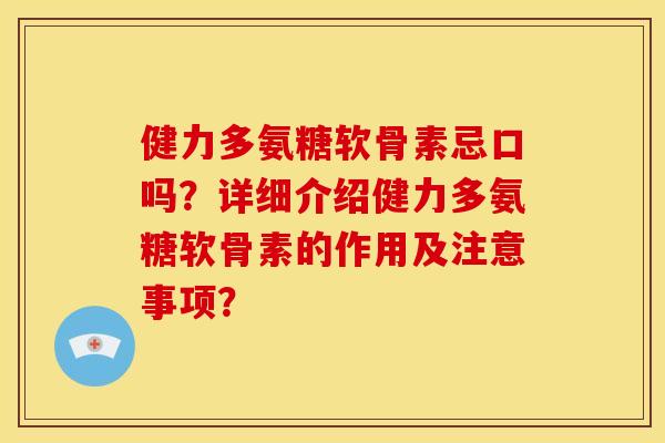 健力多氨糖软骨素忌口吗？详细介绍健力多氨糖软骨素的作用及注意事项？