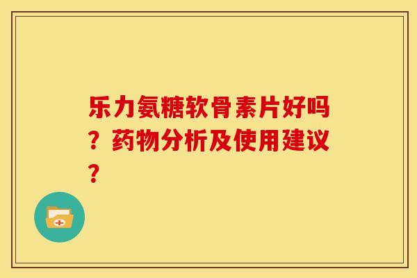 乐力氨糖软骨素片好吗？药物分析及使用建议？