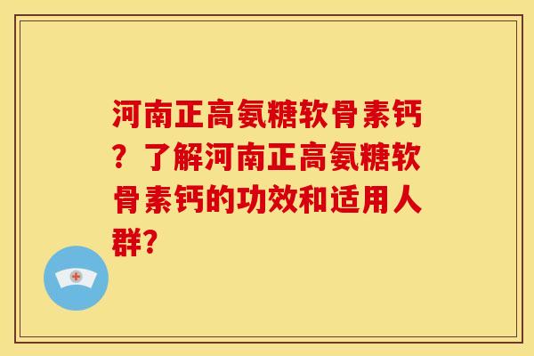 河南正高氨糖软骨素钙？了解河南正高氨糖软骨素钙的功效和适用人群？