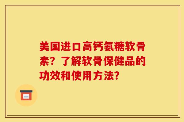 美国进口高钙氨糖软骨素?了解软骨保健品的功效和使用方法? 美国进口高钙氨糖软骨素?了解软骨保健品的功效和使用方法?
