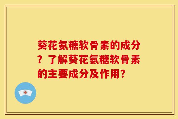 葵花氨糖软骨素的成分？了解葵花氨糖软骨素的主要成分及作用？