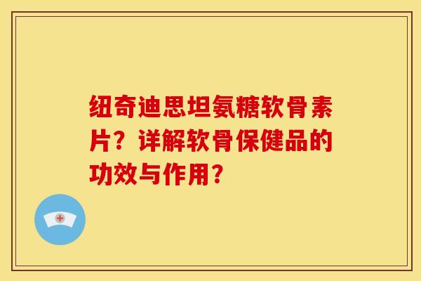 纽奇迪思坦氨糖软骨素片？详解软骨保健品的功效与作用？