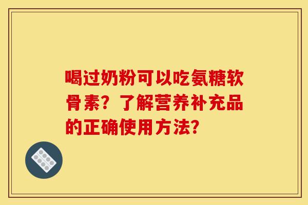喝过奶粉可以吃氨糖软骨素？了解营养补充品的正确使用方法？