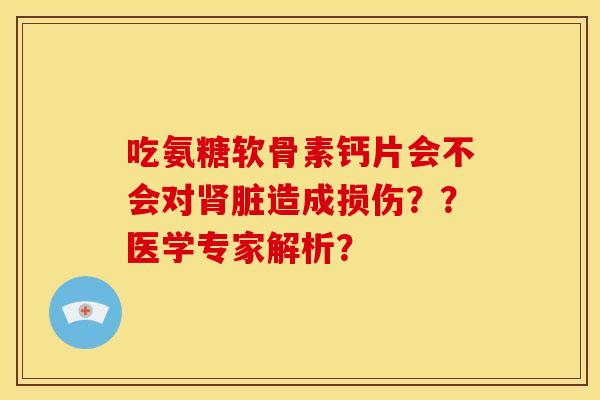 吃氨糖软骨素钙片会不会对肾脏造成损伤？？医学专家解析？