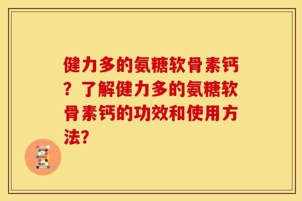 健力多的氨糖软骨素钙?了解健力多的氨糖软骨素钙的功效和使用方法? 健力多的氨糖软骨素钙?了解健力多的氨糖软骨素钙的功效和使用方法?