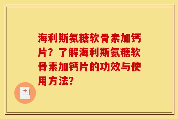 海利斯氨糖软骨素加钙片？了解海利斯氨糖软骨素加钙片的功效与使用方法？