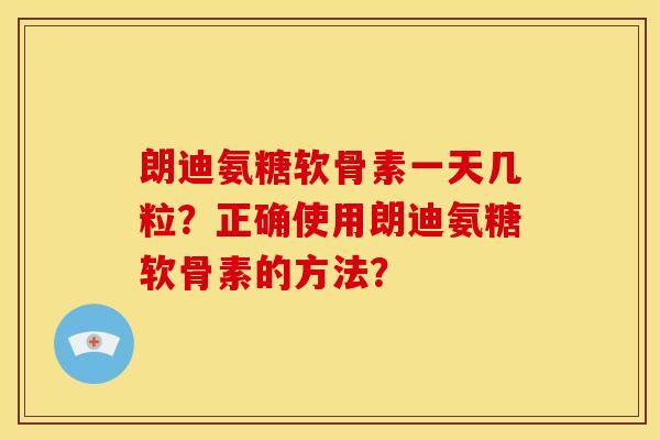 朗迪氨糖软骨素一天几粒？正确使用朗迪氨糖软骨素的方法？