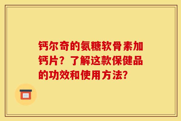 钙尔奇的氨糖软骨素加钙片？了解这款保健品的功效和使用方法？