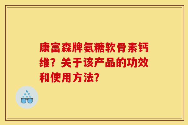 康富森牌氨糖软骨素钙维？关于该产品的功效和使用方法？