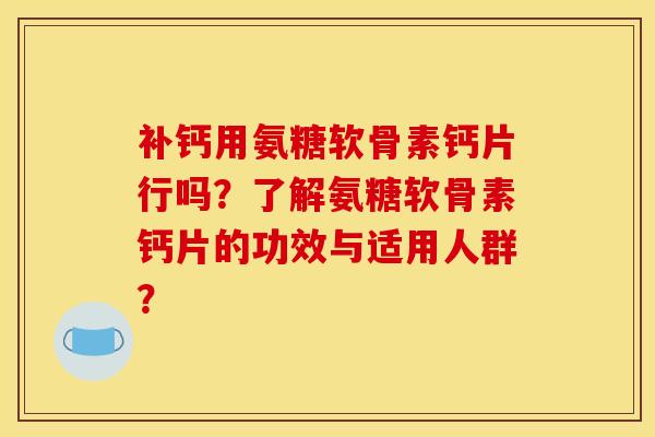 补钙用氨糖软骨素钙片行吗?了解氨糖软骨素钙片的功效与适用人群? 补钙用氨糖软骨素钙片行吗?了解氨糖软骨素钙片的功效与适用人群?