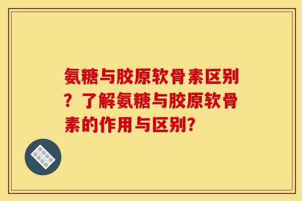 氨糖与胶原软骨素区别？了解氨糖与胶原软骨素的作用与区别？