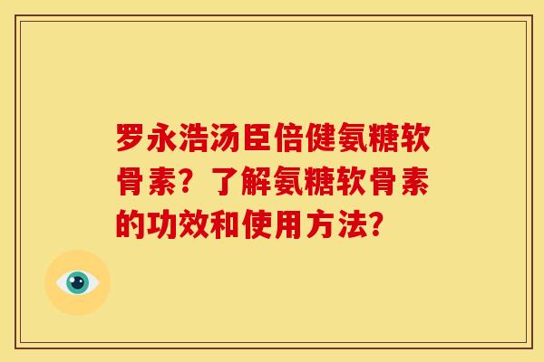 罗永浩汤臣倍健氨糖软骨素？了解氨糖软骨素的功效和使用方法？