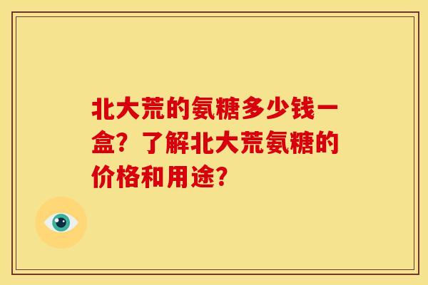 北大荒的氨糖多少钱一盒？了解北大荒氨糖的价格和用途？