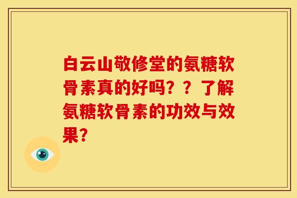 白云山敬修堂的氨糖软骨素真的好吗？？了解氨糖软骨素的功效与效果？