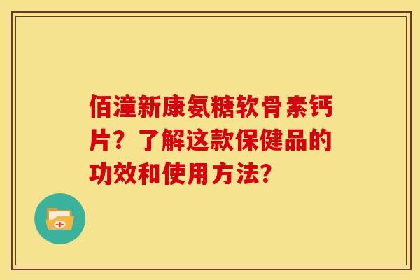 佰潼新康氨糖软骨素钙片？了解这款保健品的功效和使用方法？