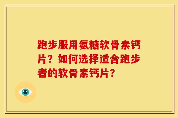 跑步服用氨糖软骨素钙片？如何选择适合跑步者的软骨素钙片？
