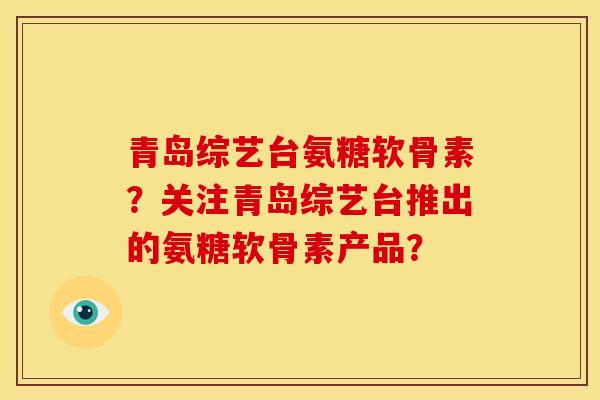 青岛综艺台氨糖软骨素？关注青岛综艺台推出的氨糖软骨素产品？
