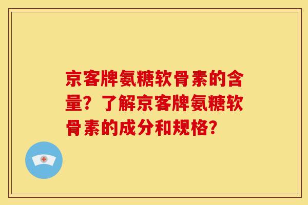 京客牌氨糖软骨素的含量?了解京客牌氨糖软骨素的成分和规格? 京客牌氨糖软骨素的含量?了解京客牌氨糖软骨素的成分和规格?