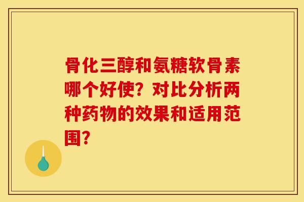 骨化三醇和氨糖软骨素哪个好使?对比分析两种的效果和适用范围? 骨化三醇和氨糖软骨素哪个好使?对比分析两种的效果和适用范围?