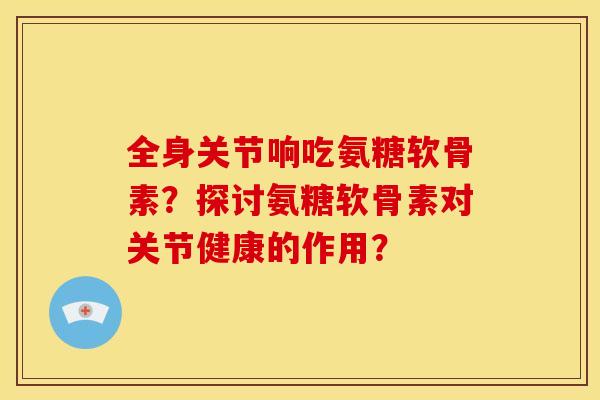 全身关节响吃氨糖软骨素？探讨氨糖软骨素对关节健康的作用？