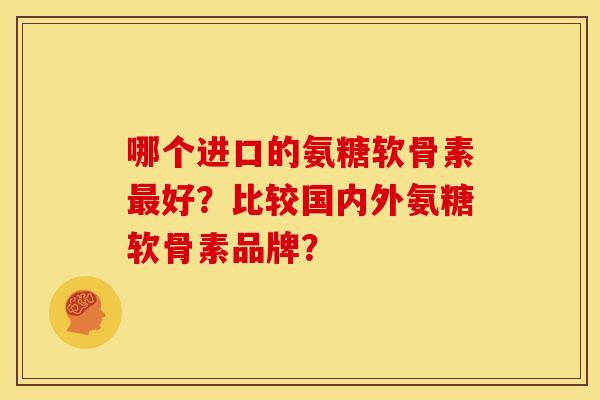 哪个进口的氨糖软骨素最好？比较国内外氨糖软骨素品牌？