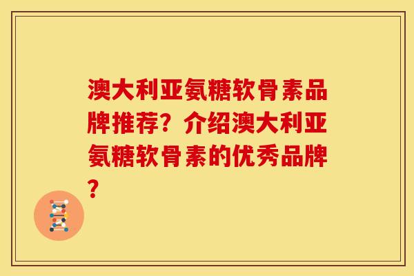 澳大利亚氨糖软骨素品牌推荐？介绍澳大利亚氨糖软骨素的优秀品牌？
