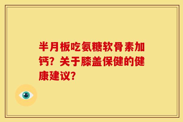 吃氨糖软骨素加钙？关于膝盖保健的健康建议？