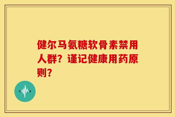 健尔马氨糖软骨素禁用人群？谨记健康用药原则？
