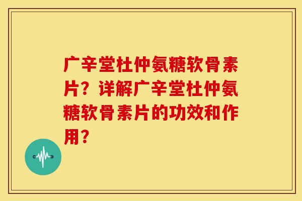 广辛堂杜仲氨糖软骨素片？详解广辛堂杜仲氨糖软骨素片的功效和作用？