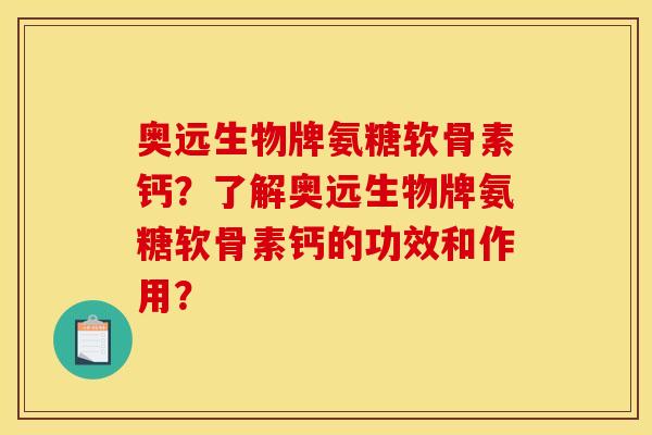 奥远生物牌氨糖软骨素钙？了解奥远生物牌氨糖软骨素钙的功效和作用？