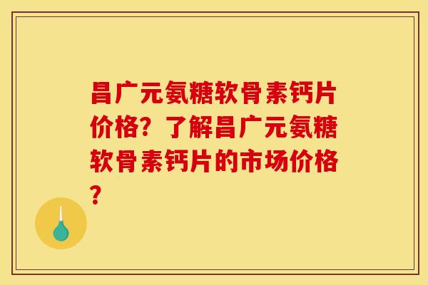 昌广元氨糖软骨素钙片价格？了解昌广元氨糖软骨素钙片的市场价格？