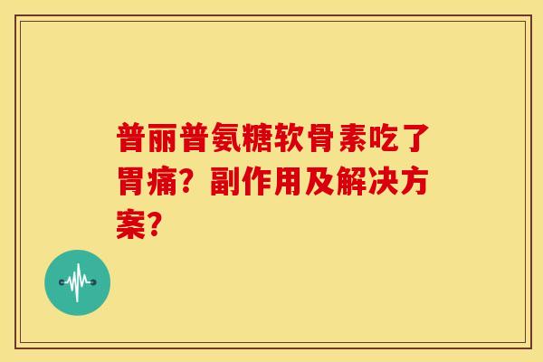 普丽普氨糖软骨素吃了胃痛?副作用及解决方案? 普丽普氨糖软骨素吃了胃痛?副作用及解决方案?
