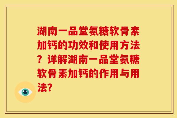湖南一品堂氨糖软骨素加钙的功效和使用方法?详解湖南一品堂氨糖软骨素加钙的作用与用法? 湖南一品堂氨糖软骨素加钙的功效和使用方法?详解湖南一品堂氨糖软骨素加钙的作用与用法?
