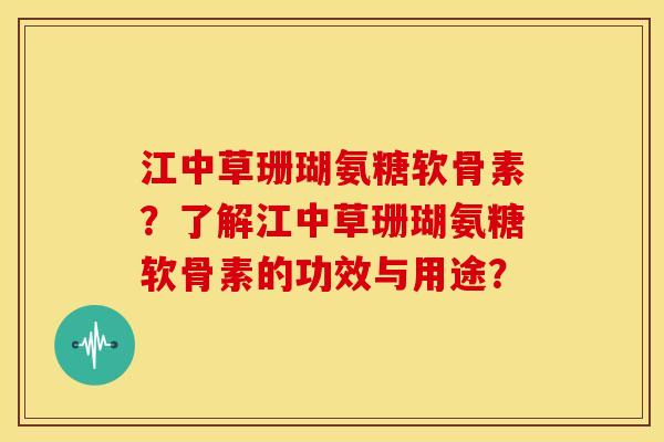 江中草珊瑚氨糖软骨素？了解江中草珊瑚氨糖软骨素的功效与用途？