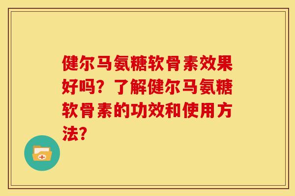 健尔马氨糖软骨素效果好吗？了解健尔马氨糖软骨素的功效和使用方法？