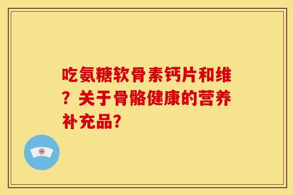 吃氨糖软骨素钙片和维？关于骨骼健康的营养补充品？