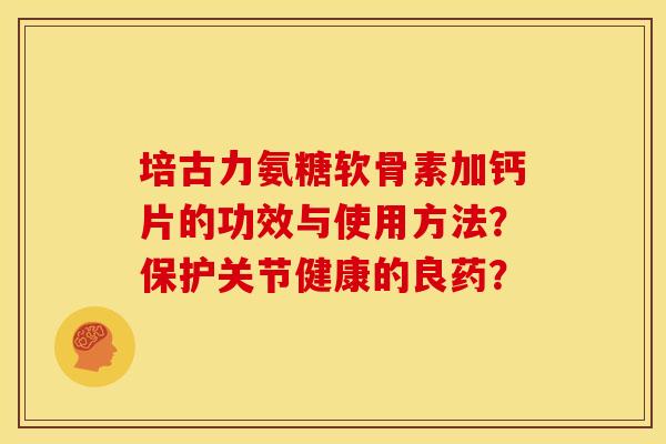 培古力氨糖软骨素加钙片的功效与使用方法？保护关节健康的良药？