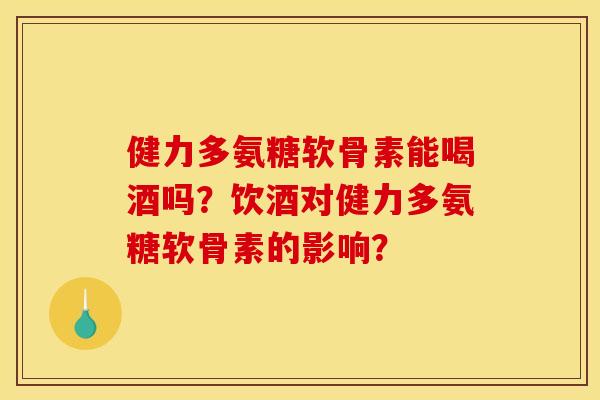 健力多氨糖软骨素能喝酒吗？饮酒对健力多氨糖软骨素的影响？