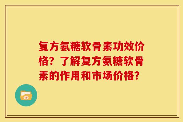 复方氨糖软骨素功效价格？了解复方氨糖软骨素的作用和市场价格？