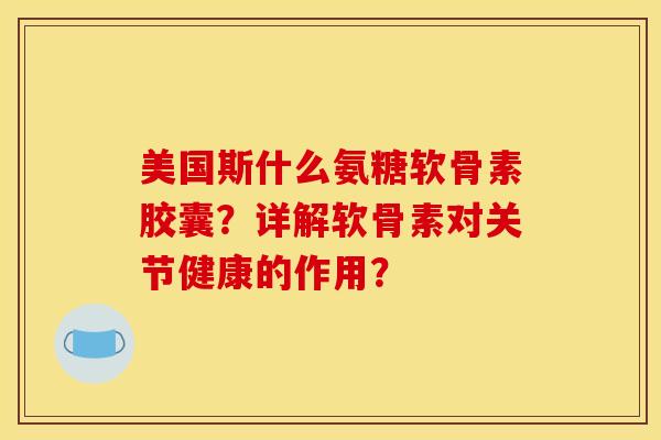美国斯什么氨糖软骨素胶囊？详解软骨素对关节健康的作用？
