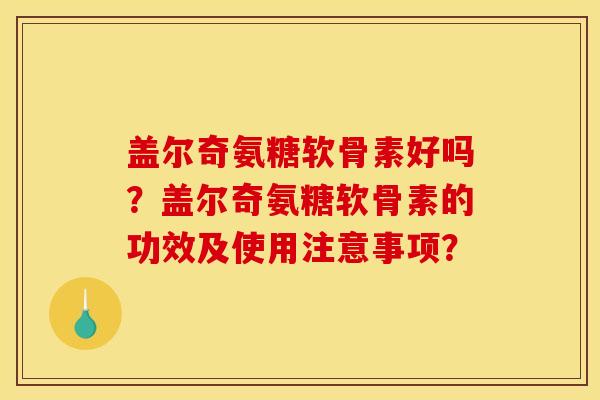 盖尔奇氨糖软骨素好吗？盖尔奇氨糖软骨素的功效及使用注意事项？