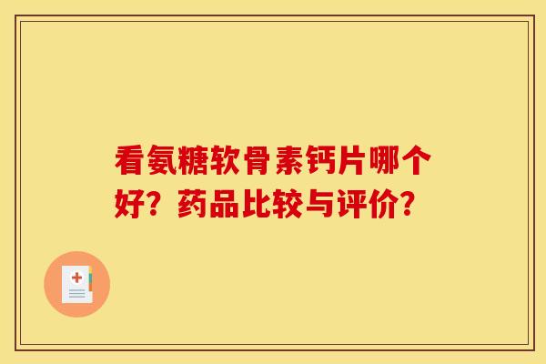 看氨糖软骨素钙片哪个好？药品比较与评价？
