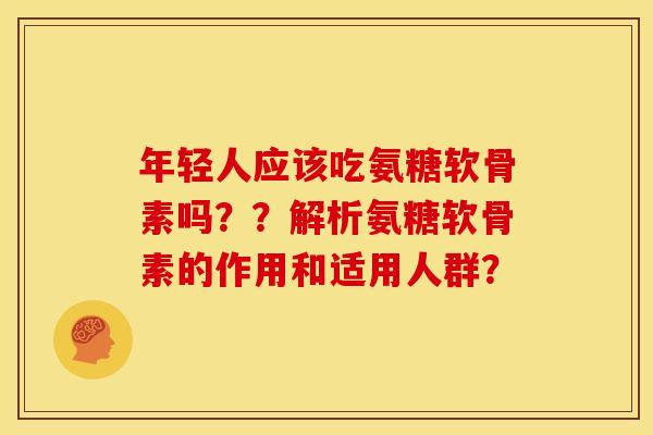 年轻人应该吃氨糖软骨素吗？？解析氨糖软骨素的作用和适用人群？
