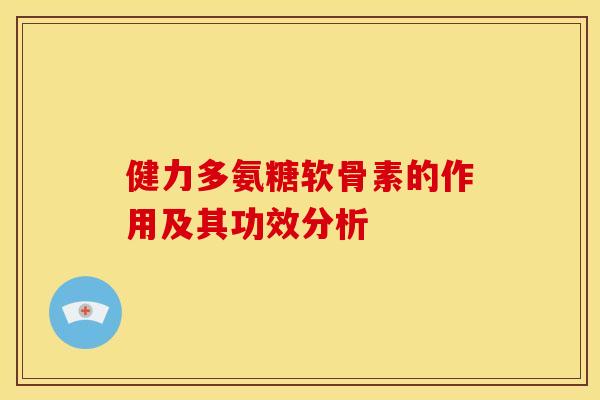 健力多氨糖软骨素的作用及其功效分析 健力多氨糖软骨素的作用及其功效分析