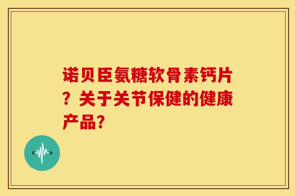 诺贝臣氨糖软骨素钙片？关于关节保健的健康产品？