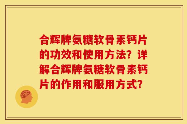 合辉牌氨糖软骨素钙片的功效和使用方法？详解合辉牌氨糖软骨素钙片的作用和服用方式？