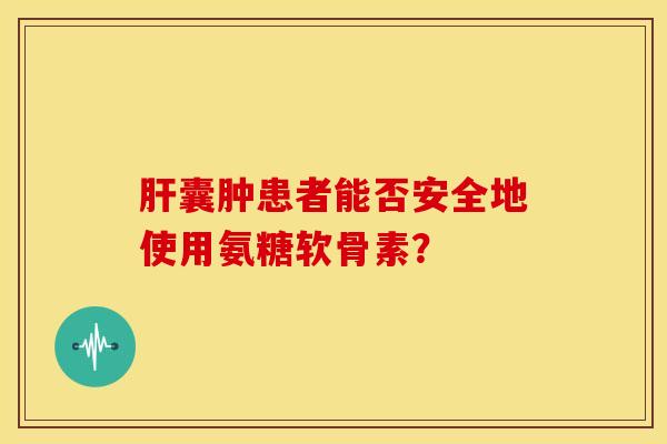 囊肿患者能否安全地使用氨糖软骨素? 囊肿患者能否安全地使用氨糖软骨素?
