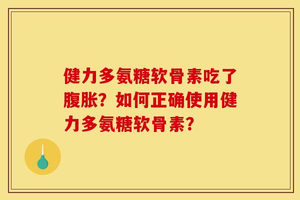 健力多氨糖软骨素吃了腹胀?如何正确使用健力多氨糖软骨素? 健力多氨糖软骨素吃了腹胀?如何正确使用健力多氨糖软骨素?